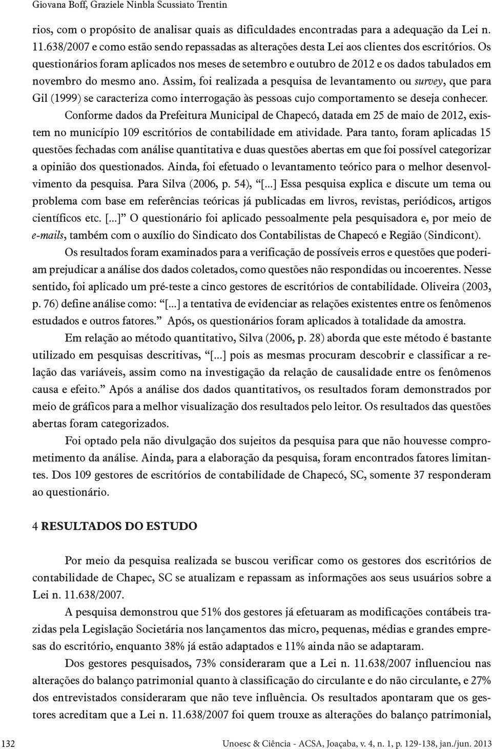 Os questionários foram aplicados nos meses de setembro e outubro de 2012 e os dados tabulados em novembro do mesmo ano.