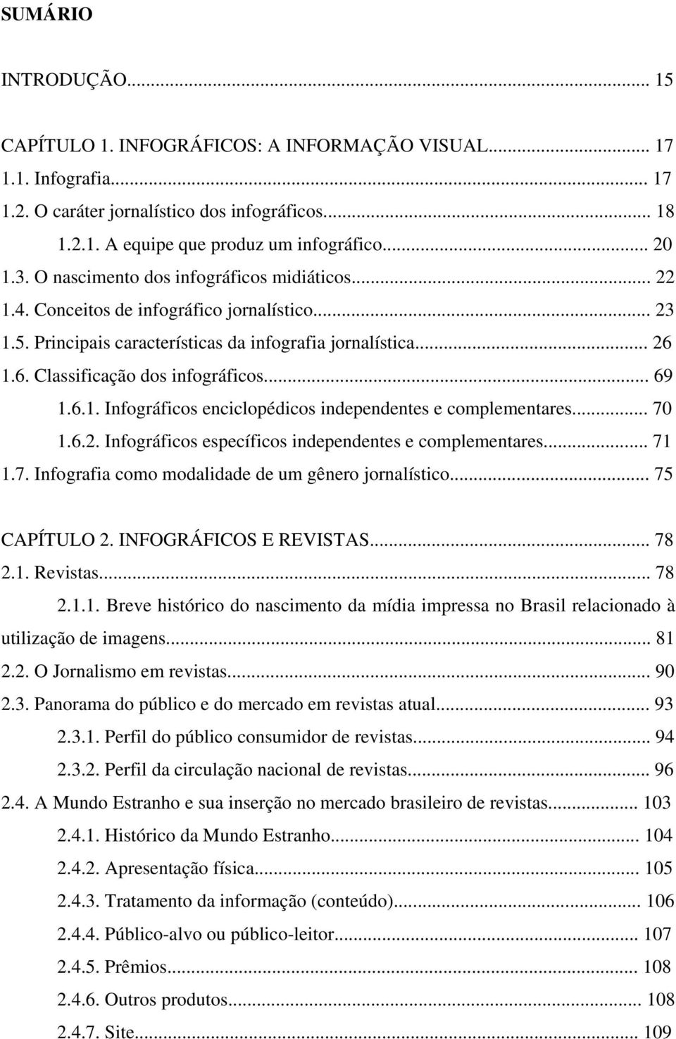 .. 69 1.6.1. Infográficos enciclopédicos independentes e complementares... 70 1.6.2. Infográficos específicos independentes e complementares... 71 1.7. Infografia como modalidade de um gênero jornalístico.