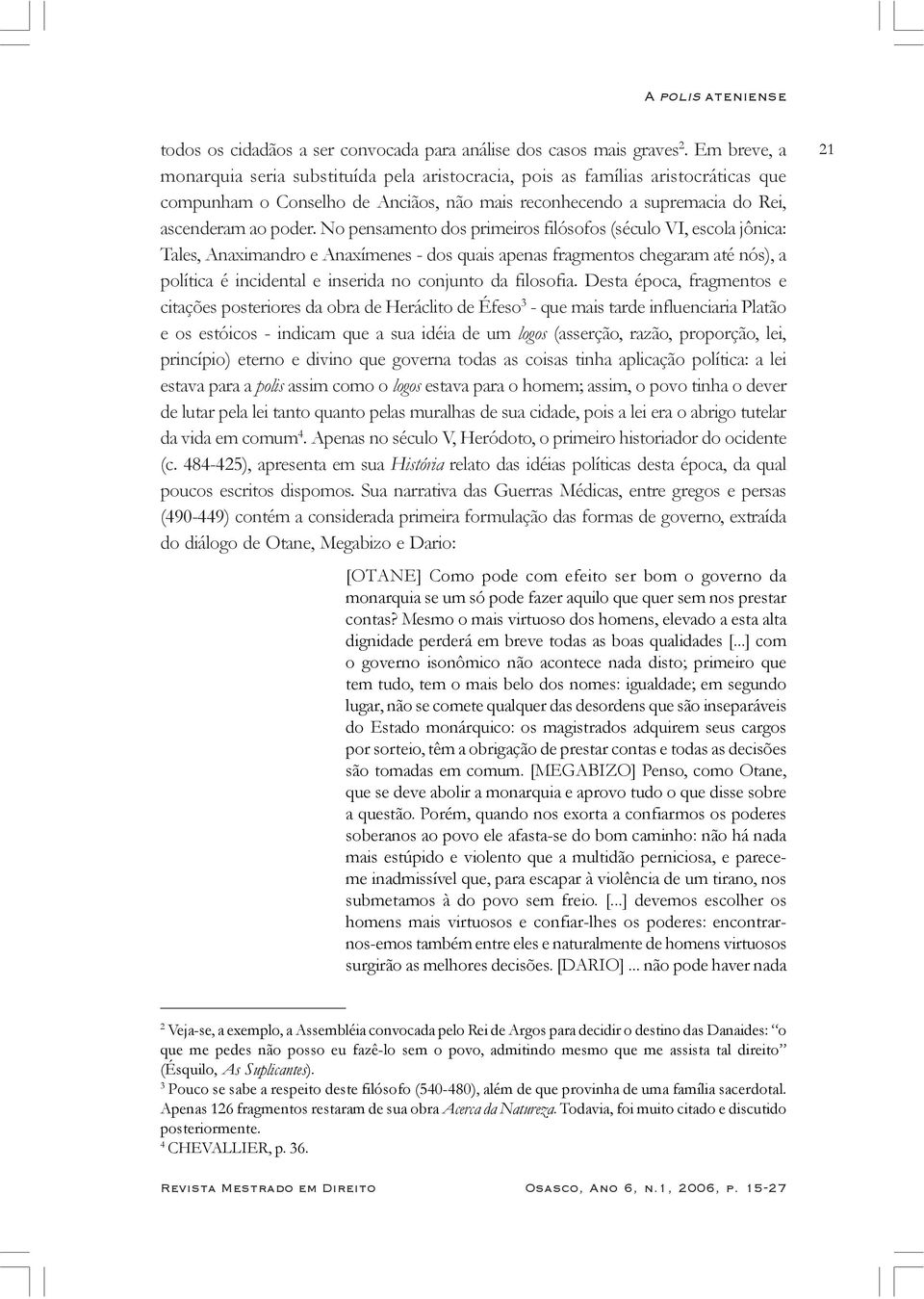 No pensamento dos primeiros filósofos (século VI, escola jônica: Tales, Anaximandro e Anaxímenes - dos quais apenas fragmentos chegaram até nós), a política é incidental e inserida no conjunto da