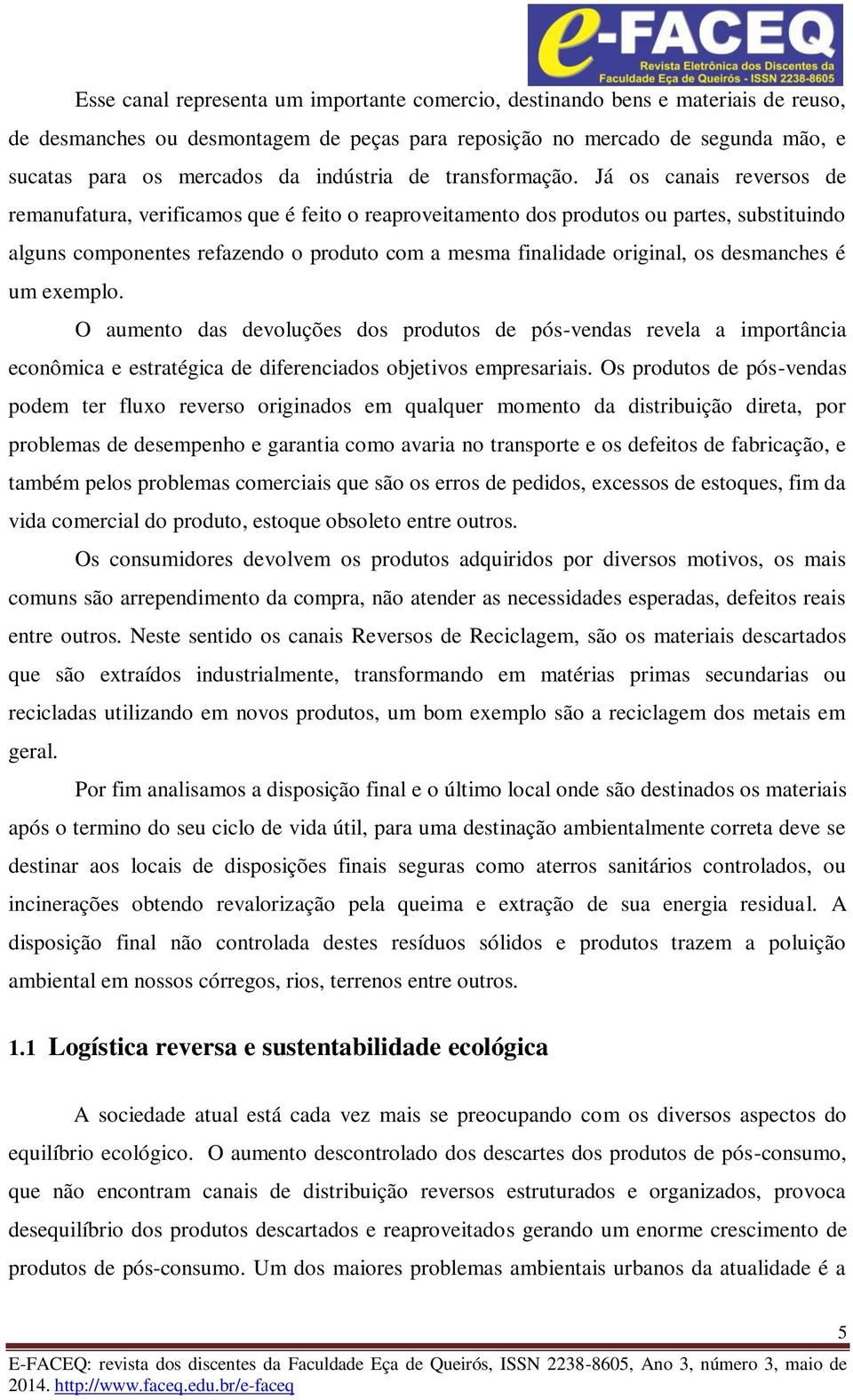 Já os canais reversos de remanufatura, verificamos que é feito o reaproveitamento dos produtos ou partes, substituindo alguns componentes refazendo o produto com a mesma finalidade original, os