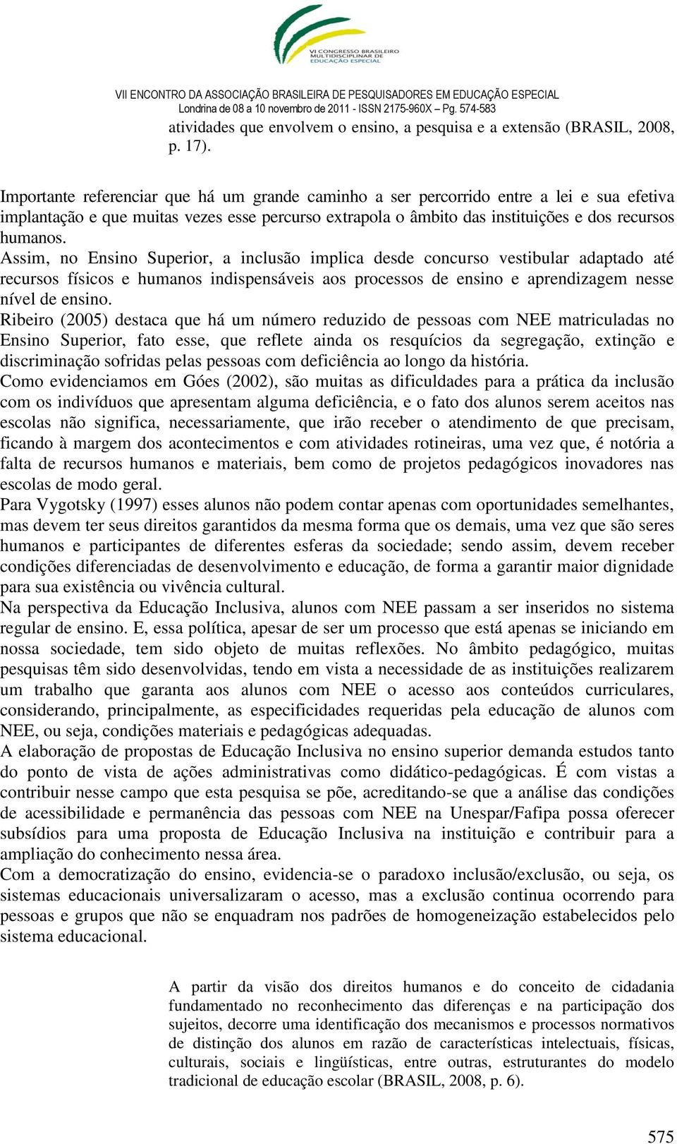 Assim, no Ensino Superior, a inclusão implica desde concurso vestibular adaptado até recursos físicos e humanos indispensáveis aos processos de ensino e aprendizagem nesse nível de ensino.