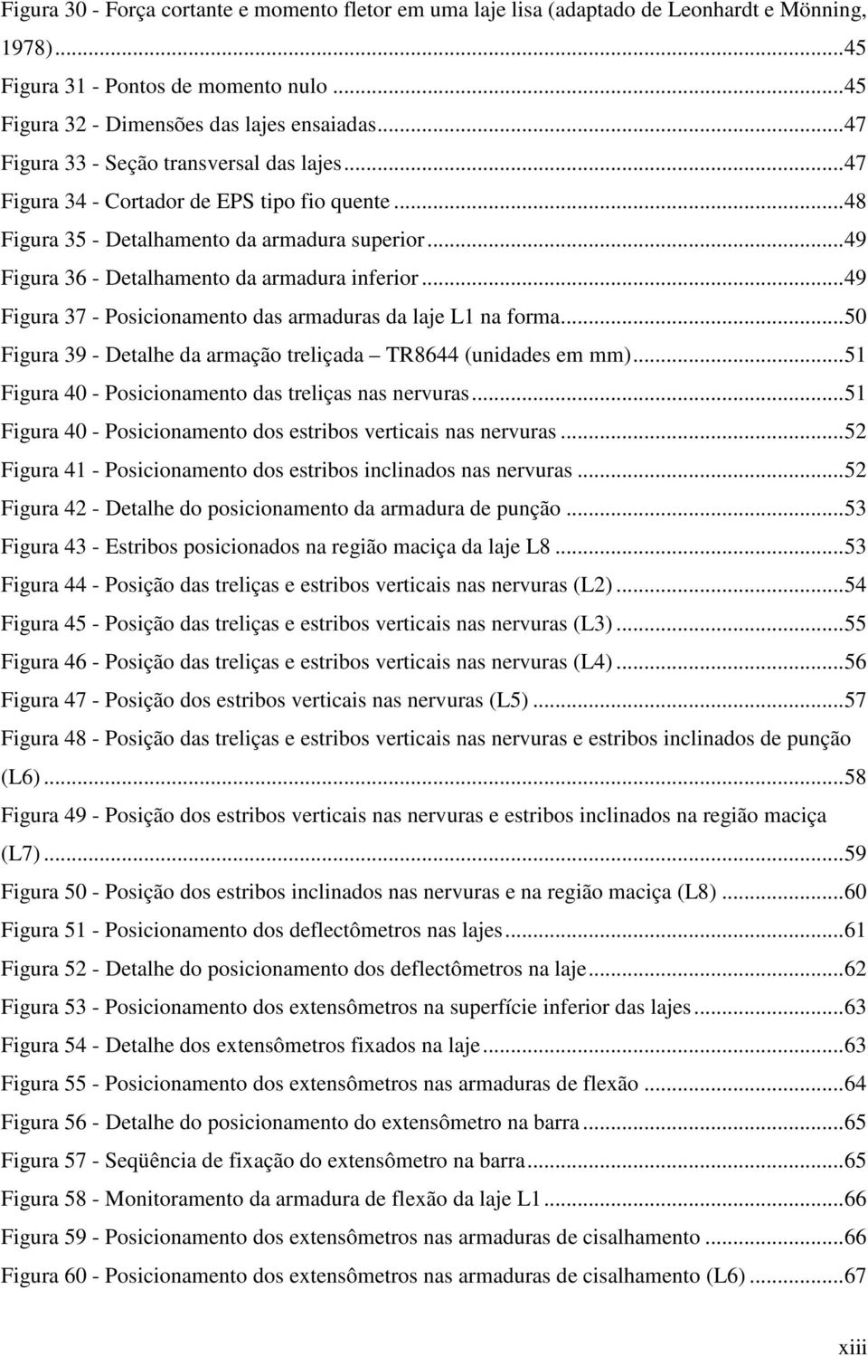 ..49 Figura 37 - Posicionamento das armaduras da laje L1 na forma...50 Figura 39 - Detalhe da armação treliçada TR8644 (unidades em mm)...51 Figura 40 - Posicionamento das treliças nas nervuras.