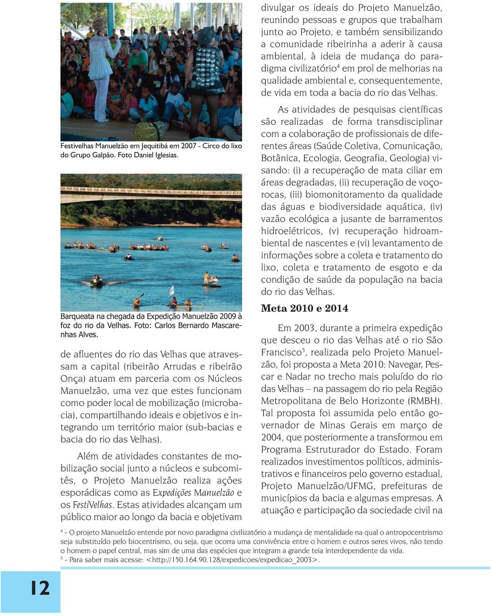 de afluentes do rio das Velhas que atravessam a capital (ribeirão Arrudas e ribeirão Onça) atuam em parceria com os Núcleos Manuelzão, uma vez que estes funcionam como poder local de mobilização