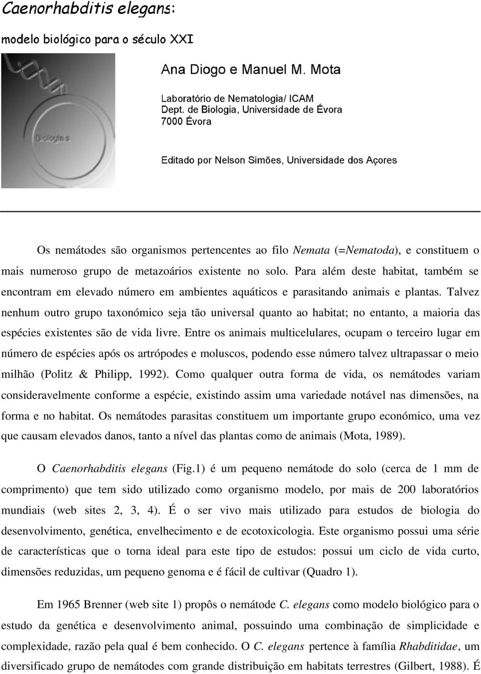 Talvez nenhum outro grupo taxonómico seja tão universal quanto ao habitat; no entanto, a maioria das espécies existentes são de vida livre.