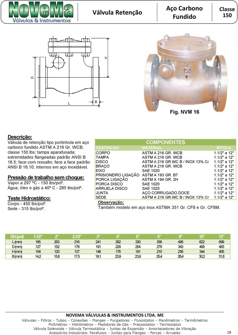 Água, óleo e gás a 40º C - 285 lbs/pol². Corpo - 450 lbs/pol². Sede - 315 lbs/pol². DISCO ASTM A 216 GR.WC B / INOX 13% Cr BRAÇO EIXO SAE 1020 PRISIONEIRO LIGAÇÃO ASTM A 193 GR.