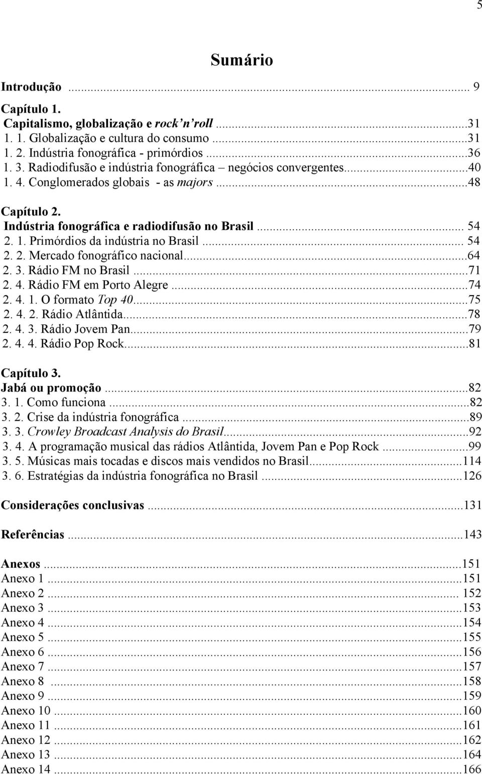 .. 54 2. 2. Mercado fonográfico nacional...64 2. 3. Rádio FM no Brasil...71 2. 4. Rádio FM em Porto Alegre...74 2. 4. 1. O formato Top 40...75 2. 4. 2. Rádio Atlântida...78 2. 4. 3. Rádio Jovem Pan.