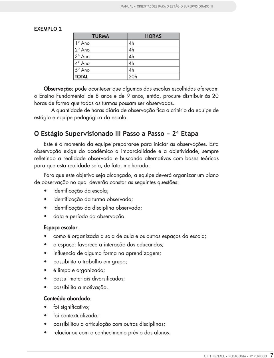 A quantidade de horas diária de observação fica a critério da equipe de estágio e equipe pedagógica da escola.