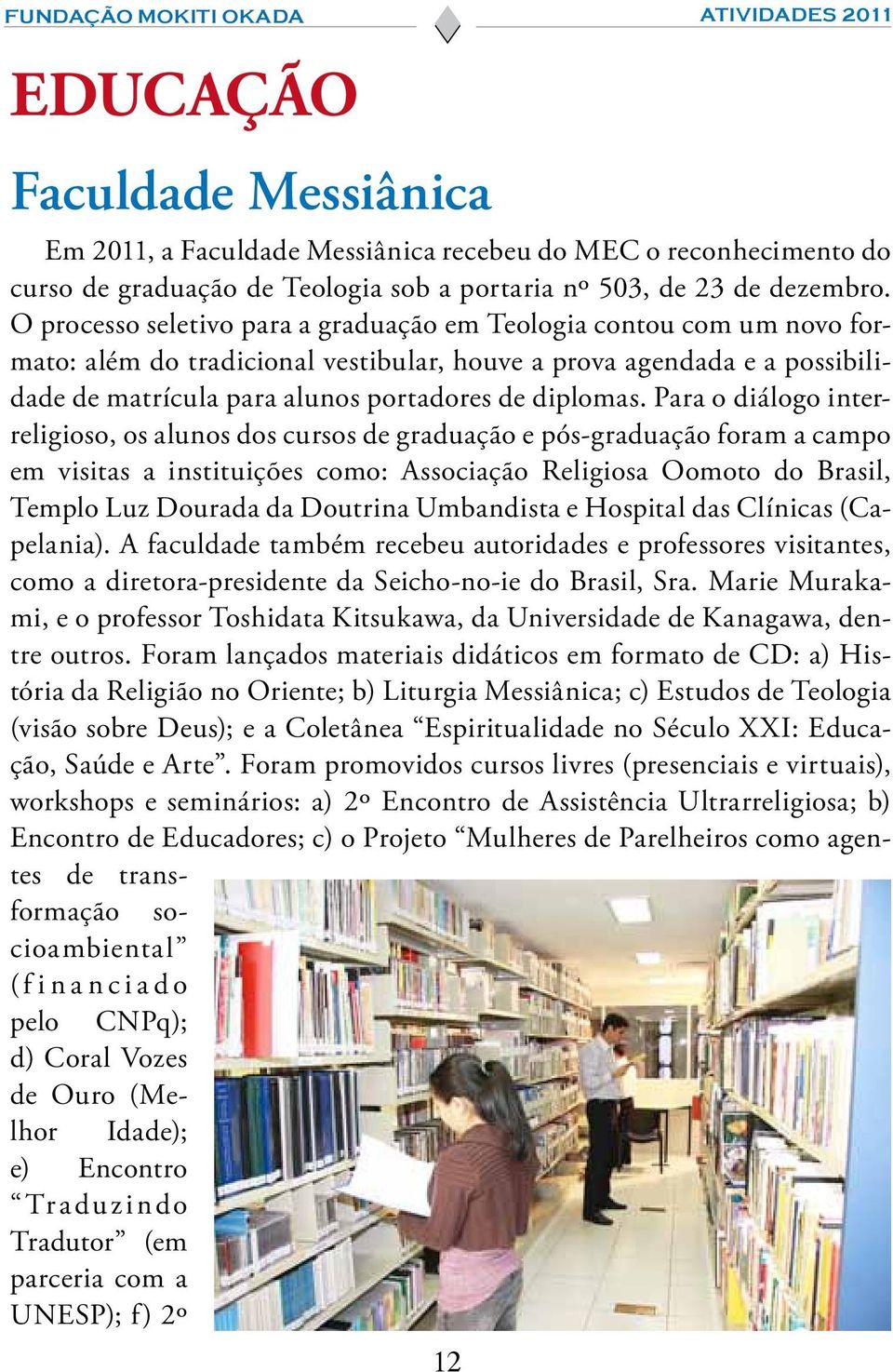 Para o diálogo interreligioso, os alunos dos cursos de graduação e pós-graduação foram a campo em visitas a instituições como: Associação Religiosa Oomoto do Brasil, Templo Luz Dourada da Doutrina