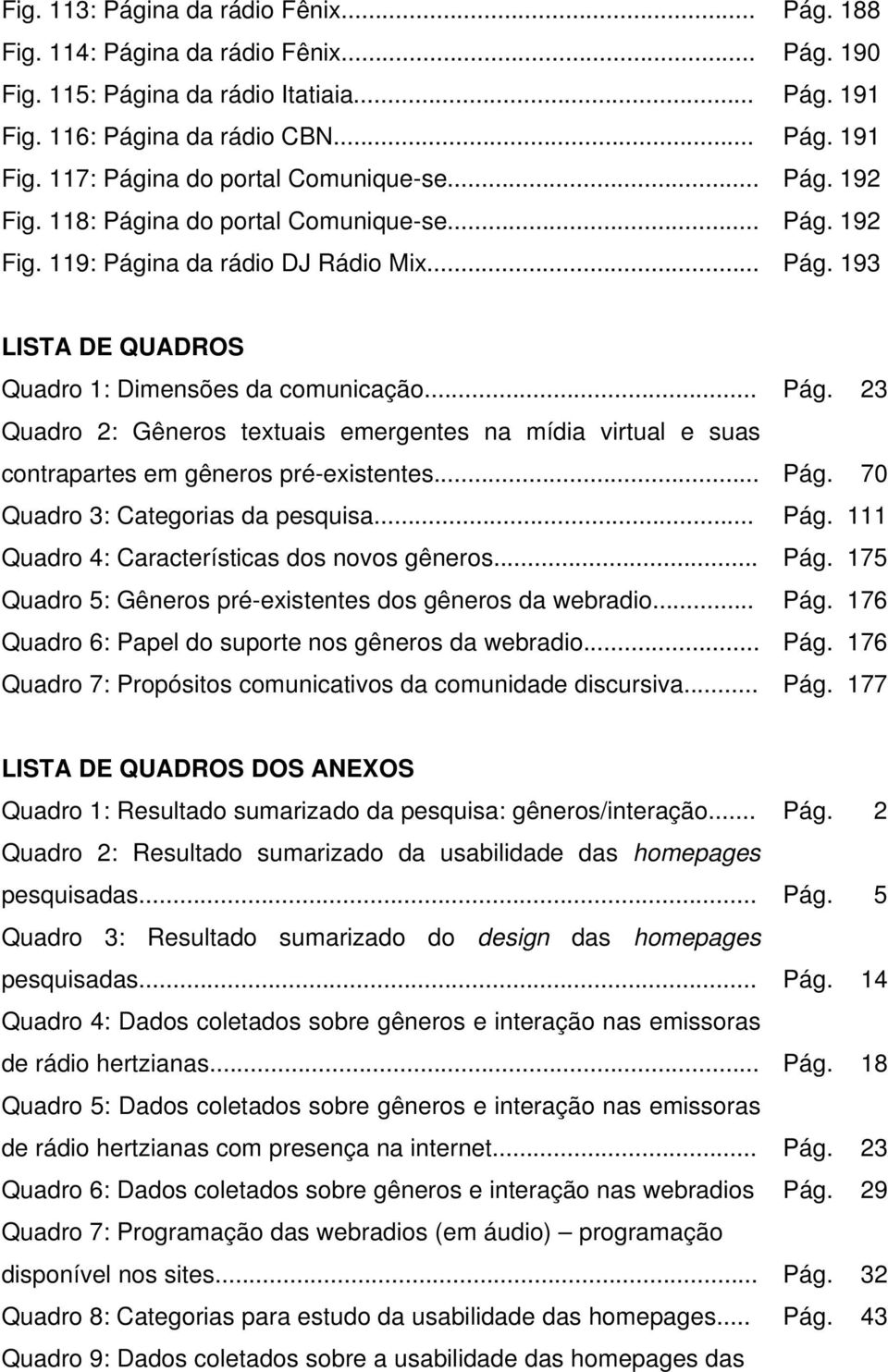 .. Pág. 70 Quadro 3: Categorias da pesquisa... Pág. 111 Quadro 4: Características dos novos gêneros... Pág. 175 Quadro 5: Gêneros pré-existentes dos gêneros da webradio... Pág. 176 Quadro 6: Papel do suporte nos gêneros da webradio.