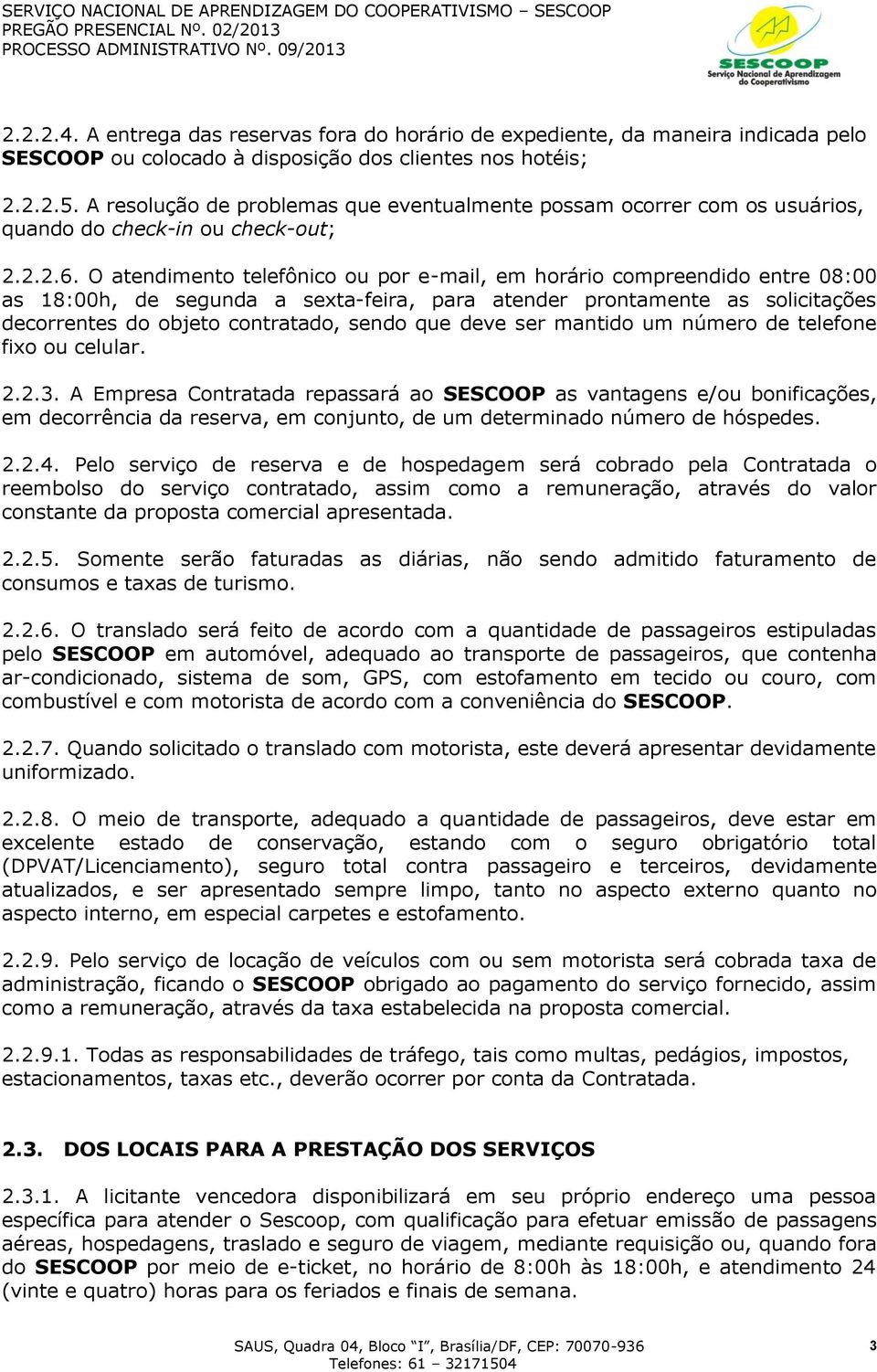 O atendimento telefônico ou por e-mail, em horário compreendido entre 08:00 as 18:00h, de segunda a sexta-feira, para atender prontamente as solicitações decorrentes do objeto contratado, sendo que