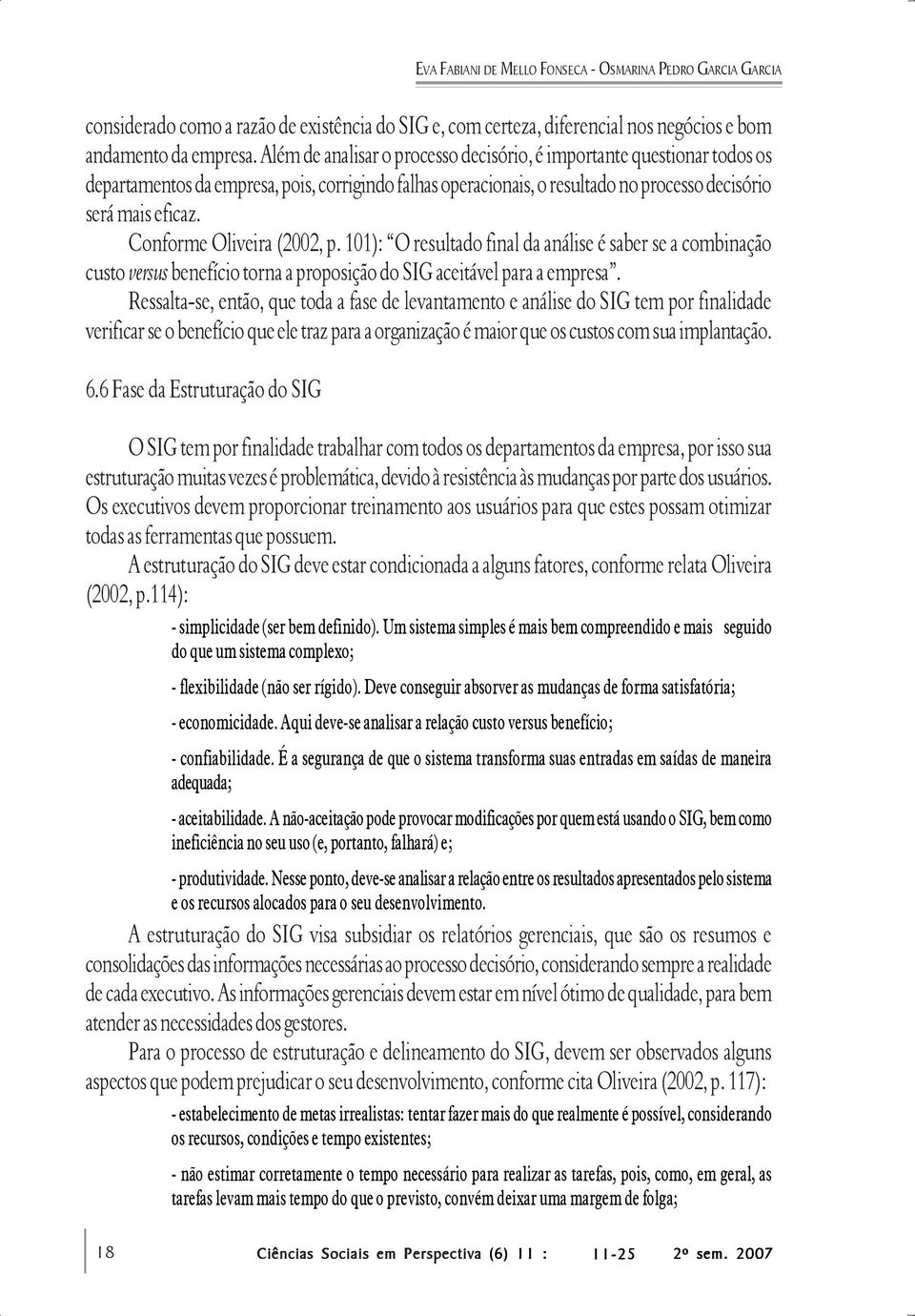 Conforme Oliveira (2002, p. 101): O resultado final da análise é saber se a combinação custo versus benefício torna a proposição do SIG aceitável para a empresa.