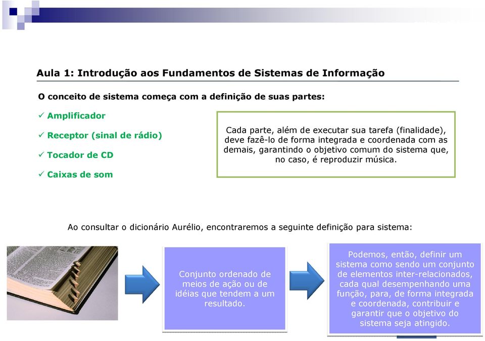 Ao consultar o dicionário Aurélio, encontraremos a seguinte definição para sistema: Conjunto ordenado de meios de ação ou de idéias que tendem a um resultado.