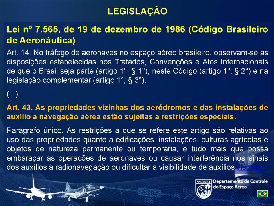 (artigo 1, 2 ) e na legislação complementar (artigo 1, 3 ). (...) Art. 43. As propriedades vizinhas dos aeródromos e das instalações de auxílio à navegação aérea estão sujeitas a restrições especiais.