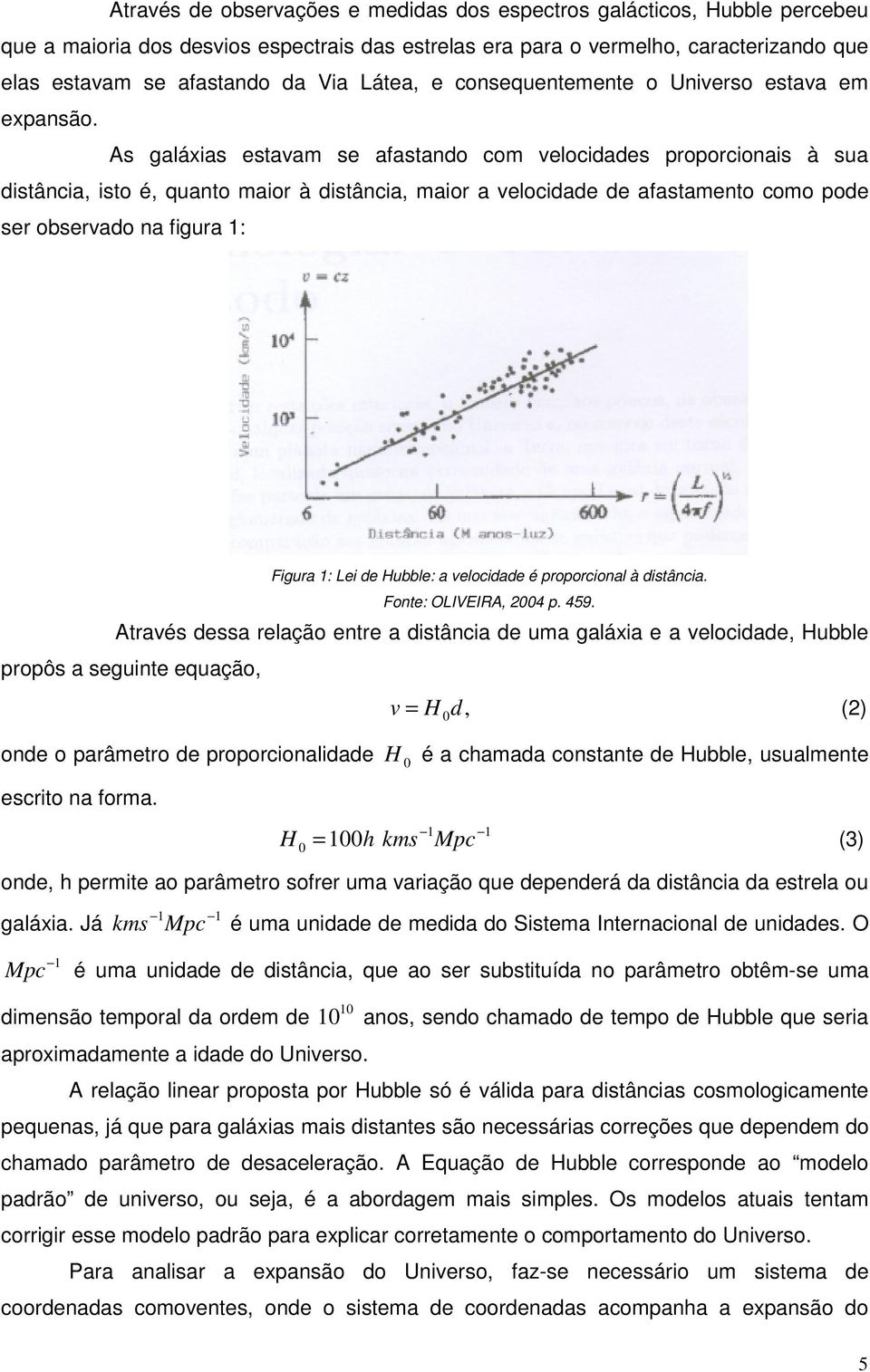 As galáxias estavam se afastando com velocidades proporcionais à sua distância, isto é, quanto maior à distância, maior a velocidade de afastamento como pode ser observado na figura 1: Figura 1: Lei