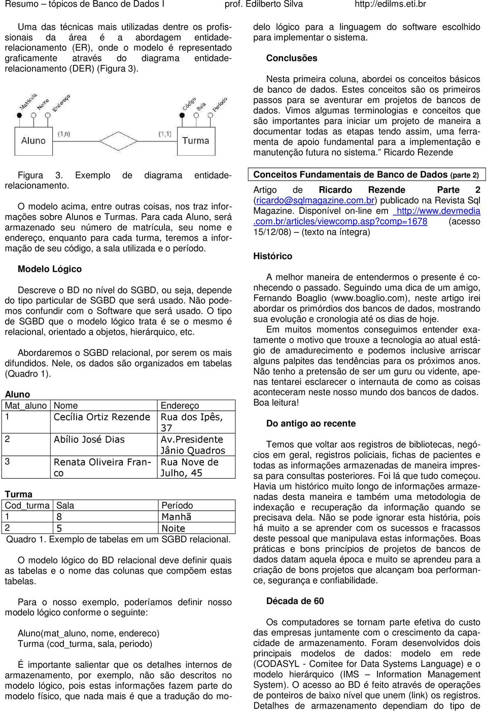 Para cada Aluno, será armazenado seu número de matrícula, seu nome e endereço, enquanto para cada turma, teremos a informação de seu código, a sala utilizada e o período.