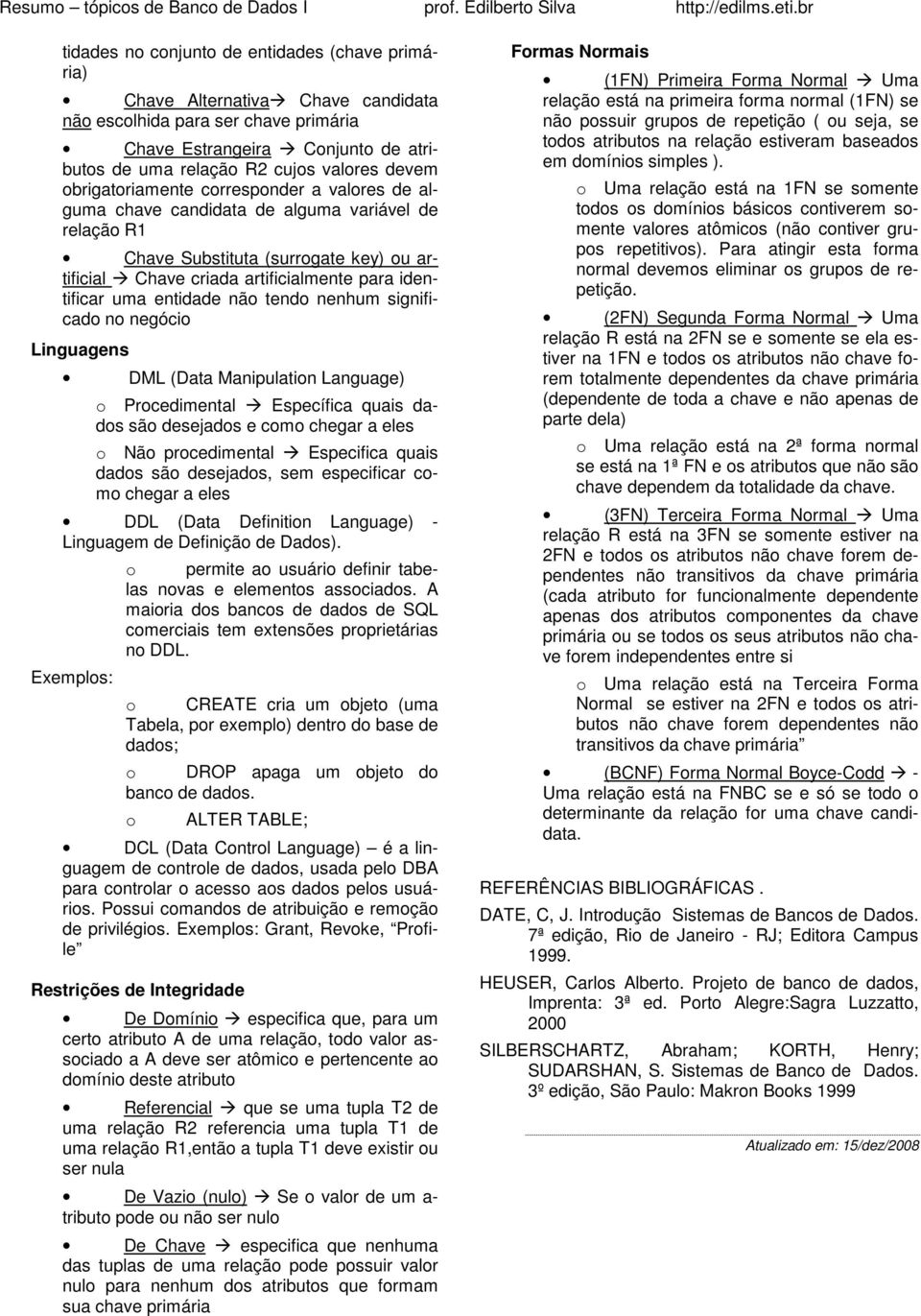 entidade não tendo nenhum significado no negócio Linguagens DML (Data Manipulation Language) o Procedimental Específica quais dados são desejados e como chegar a eles o Não procedimental Especifica