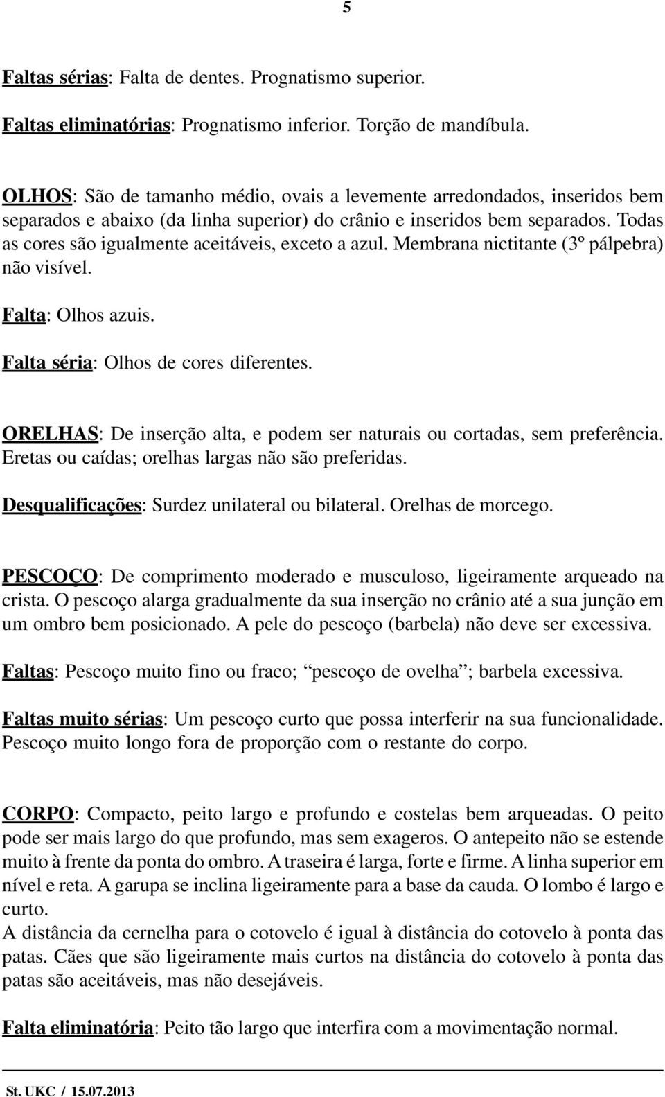 Todas as cores são igualmente aceitáveis, exceto a azul. Membrana nictitante (3º pálpebra) não visível. Falta: Olhos azuis. Falta séria: Olhos de cores diferentes.