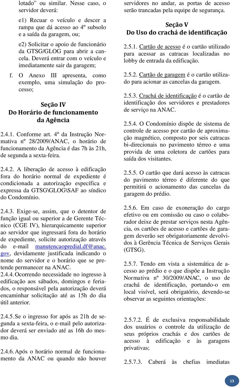 Deverá entrar com o veículo e imediatamente sair da garagem; f. O Anexo III apresenta, como exemplo, uma simulação do processo; Seção IV Do Horário de funcionamento da Agência 2.4.1. Conforme art.