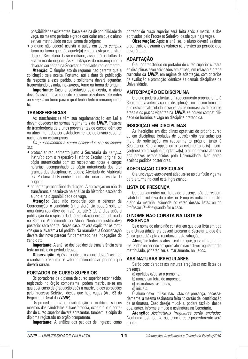 As solicitações de remanejamento deverão ser feitas na Secretaria mediante requerimento. Atenção: O simples ato de requerer não garante que a solicitação seja aceita.