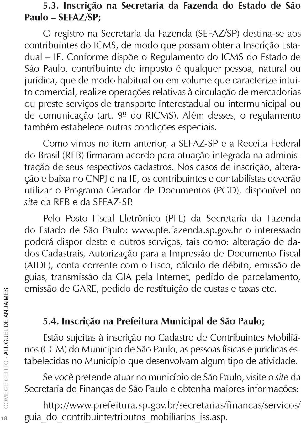 IE. Conforme dispõe o Regulamento do ICMS do Estado de São Paulo, contribuinte do imposto é qualquer pessoa, natural ou jurídica, que de modo habitual ou em volume que caracterize intuito comercial,