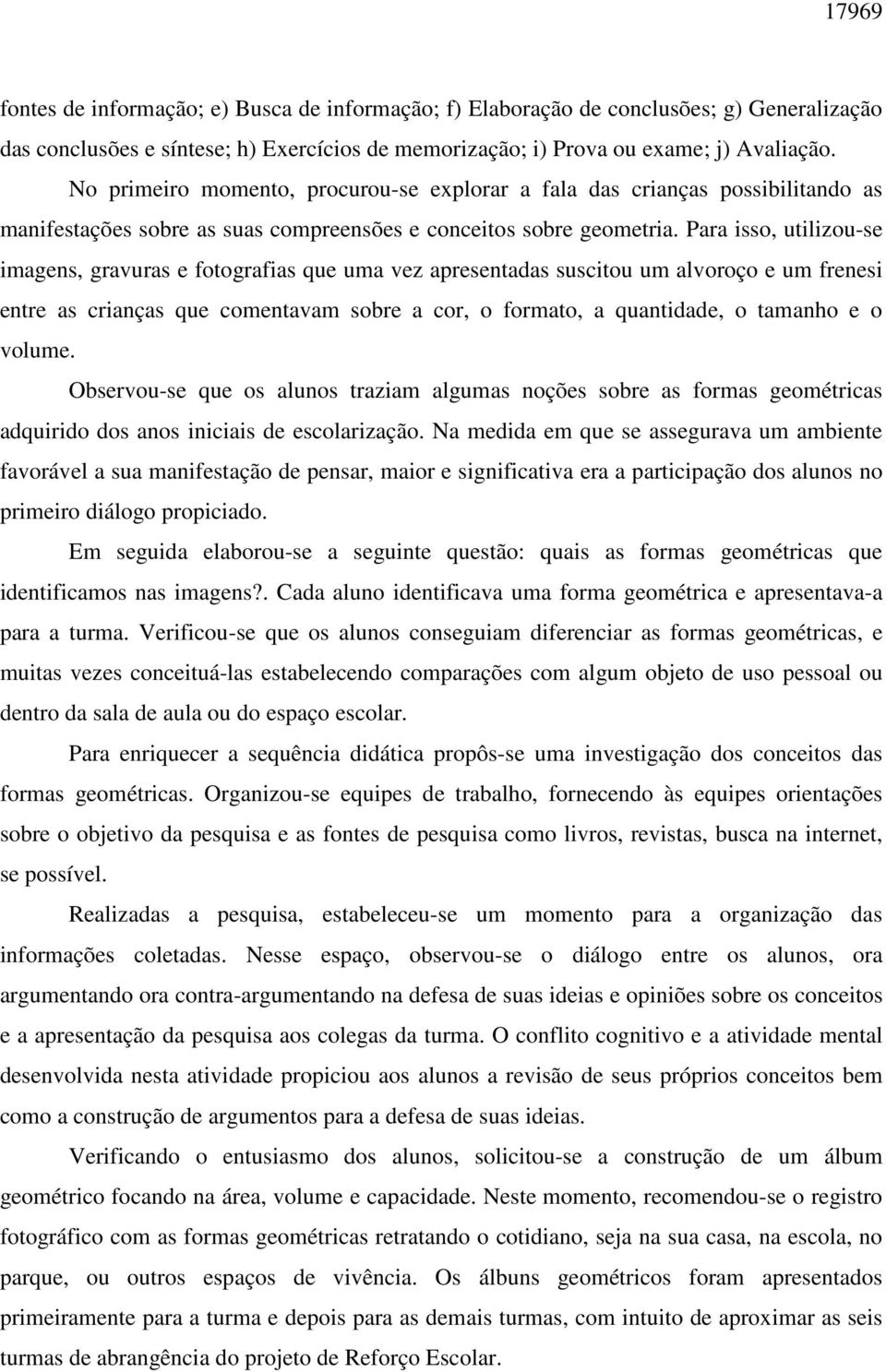 Para isso, utilizou-se imagens, gravuras e fotografias que uma vez apresentadas suscitou um alvoroço e um frenesi entre as crianças que comentavam sobre a cor, o formato, a quantidade, o tamanho e o