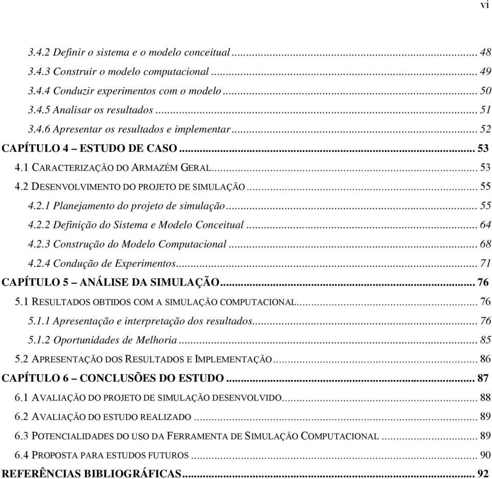 .. 64 4.2.3 Construção do Modelo Computacional... 68 4.2.4 Condução de Experimentos... 71 CAPÍTULO 5 ANÁLISE DA SIMULAÇÃO... 76 5.1 RESULTADOS OBTIDOS COM A SIMULAÇÃO COMPUTACIONAL... 76 5.1.1 Apresentação e interpretação dos resultados.