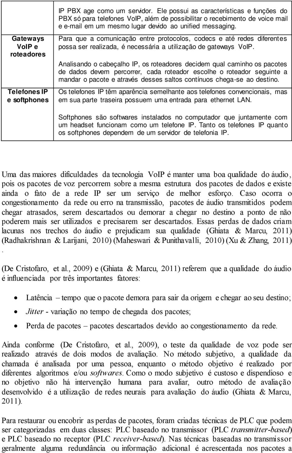 Gateways VoIP e roteadores Telefones IP e softphones Para que a comunicação entre protocolos, codecs e até redes diferentes possa ser realizada, é necessária a utilização de gateways VoIP.