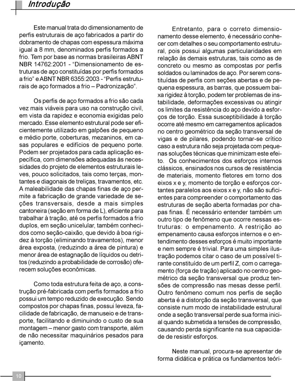 Padronização. Os perfis de aço formados a frio são cada vez mais viáveis para uso na construção civil, em vista da rapidez e economia exigidas pelo mercado.