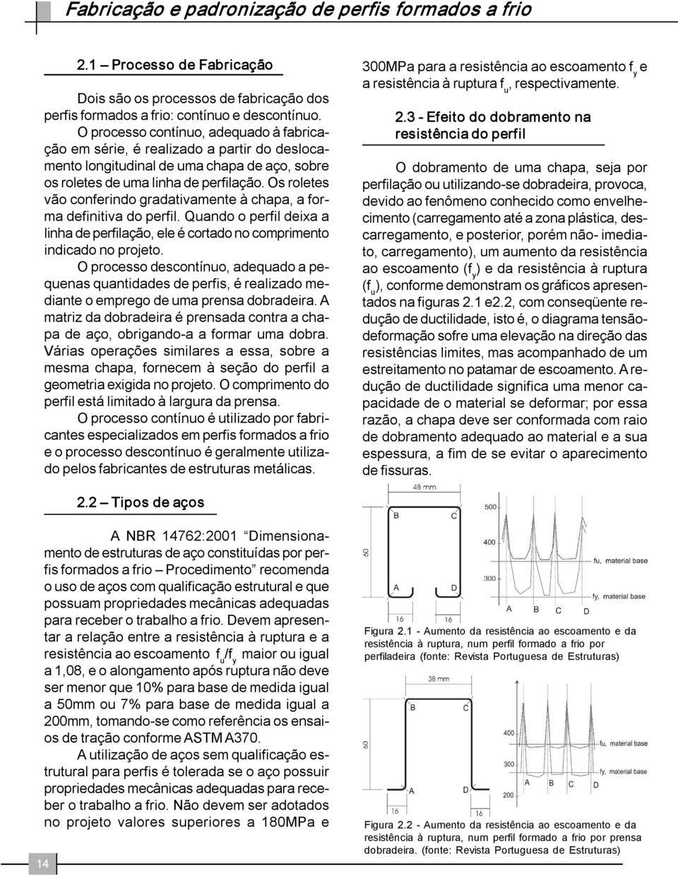 Os roletes vão conferindo gradativamente à chapa, a forma definitiva do perfil. Quando o perfil deixa a linha de perfilação, ele é cortado no comprimento indicado no projeto.