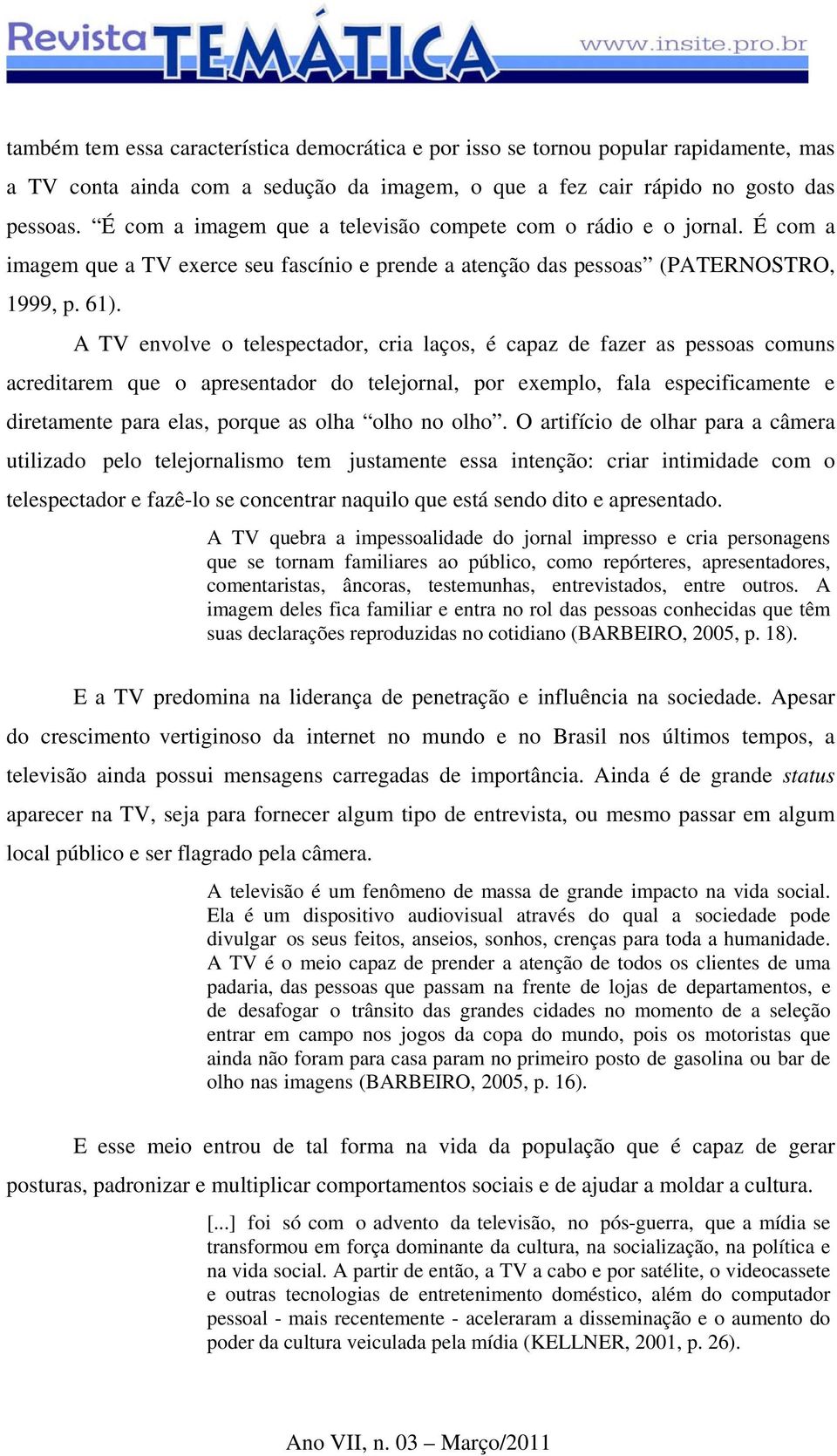 A TV envolve o telespectador, cria laços, é capaz de fazer as pessoas comuns acreditarem que o apresentador do telejornal, por exemplo, fala especificamente e diretamente para elas, porque as olha