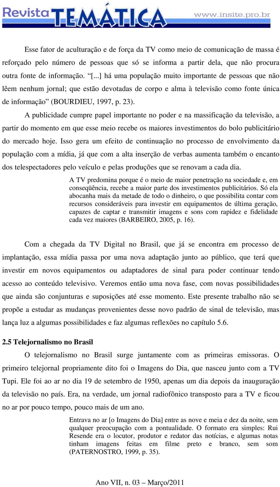 A publicidade cumpre papel importante no poder e na massificação da televisão, a partir do momento em que esse meio recebe os maiores investimentos do bolo publicitário do mercado hoje.