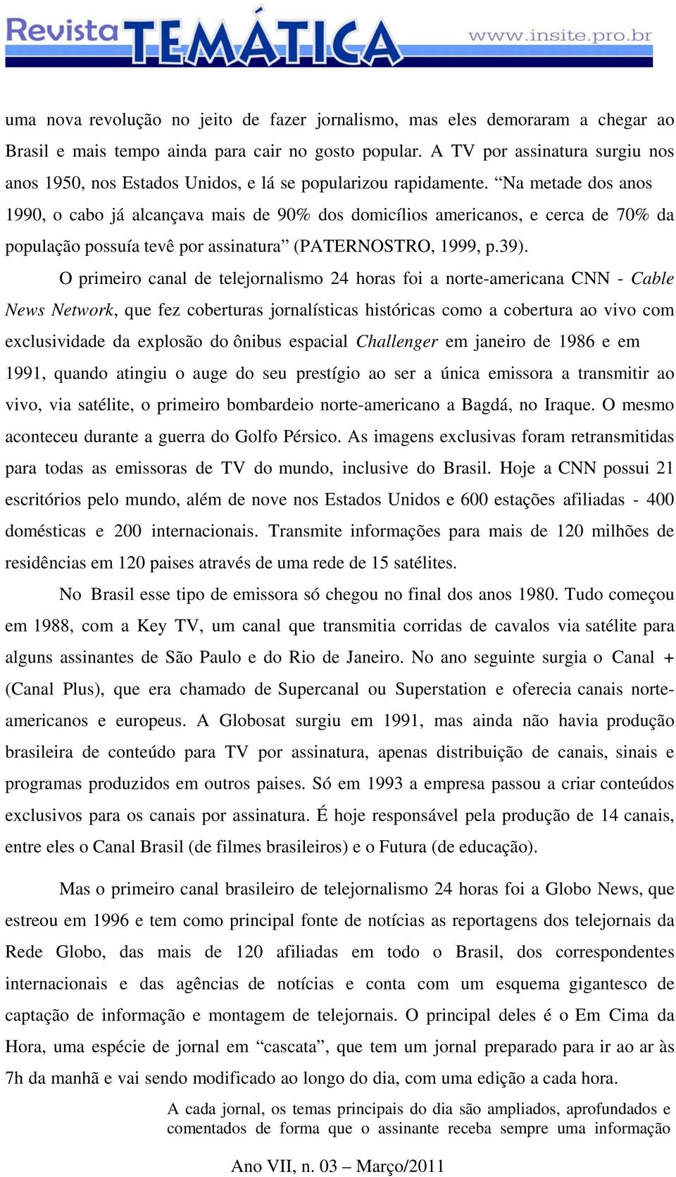 Na metade dos anos 1990, o cabo já alcançava mais de 90% dos domicílios americanos, e cerca de 70% da população possuía tevê por assinatura (PATERNOSTRO, 1999, p.39).