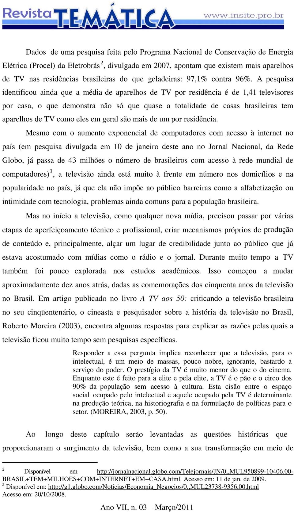 A pesquisa identificou ainda que a média de aparelhos de TV por residência é de 1,41 televisores por casa, o que demonstra não só que quase a totalidade de casas brasileiras tem aparelhos de TV como