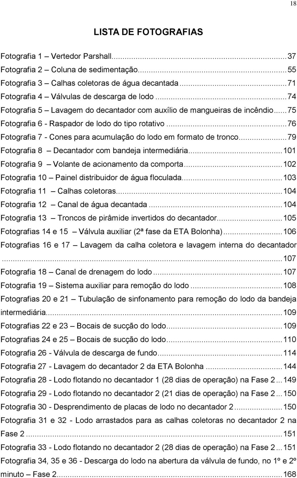 .. 76 Fotografia 7 - Cones para acumulação do lodo em formato de tronco... 79 Fotografia 8 Decantador com bandeja intermediária... 101 Fotografia 9 Volante de acionamento da comporta.