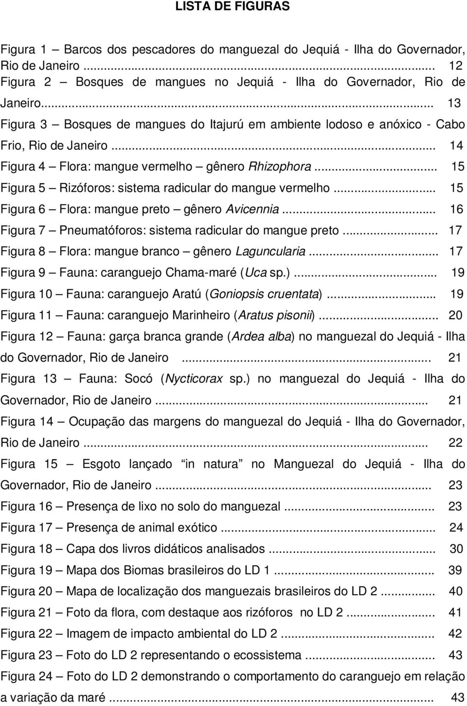 .. 15 Figura 5 Rizóforos: sistema radicular do mangue vermelho... 15 Figura 6 Flora: mangue preto gênero Avicennia... 16 Figura 7 Pneumatóforos: sistema radicular do mangue preto.