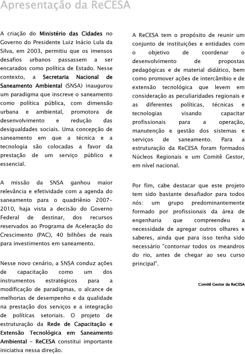 Nesse contexto, a Secretaria Nacional de Saneamento Ambiental (SNSA) inaugurou um paradigma que inscreve o saneamento como política pública, com dimensão urbana e ambiental, promotora de