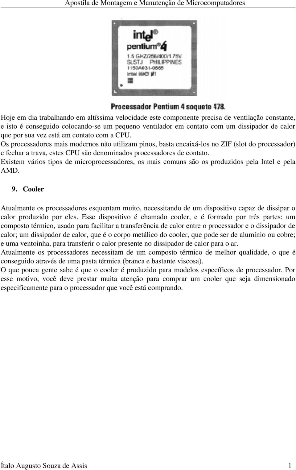 Os processadores mais modernos não utilizam pinos, basta encaixá los no ZIF (slot do processador) e fechar a trava, estes CPU são denominados processadores de contato.