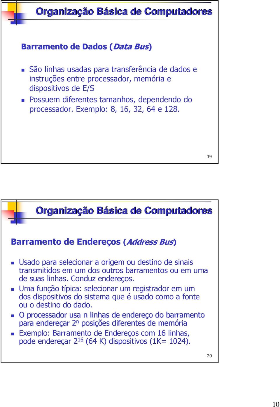 19 Barramento de Endereços (Address Bus) Usado para selecionar a origem ou destino de sinais transmitidos em um dos outros barramentos ou em uma de suas linhas. Conduz endereços.