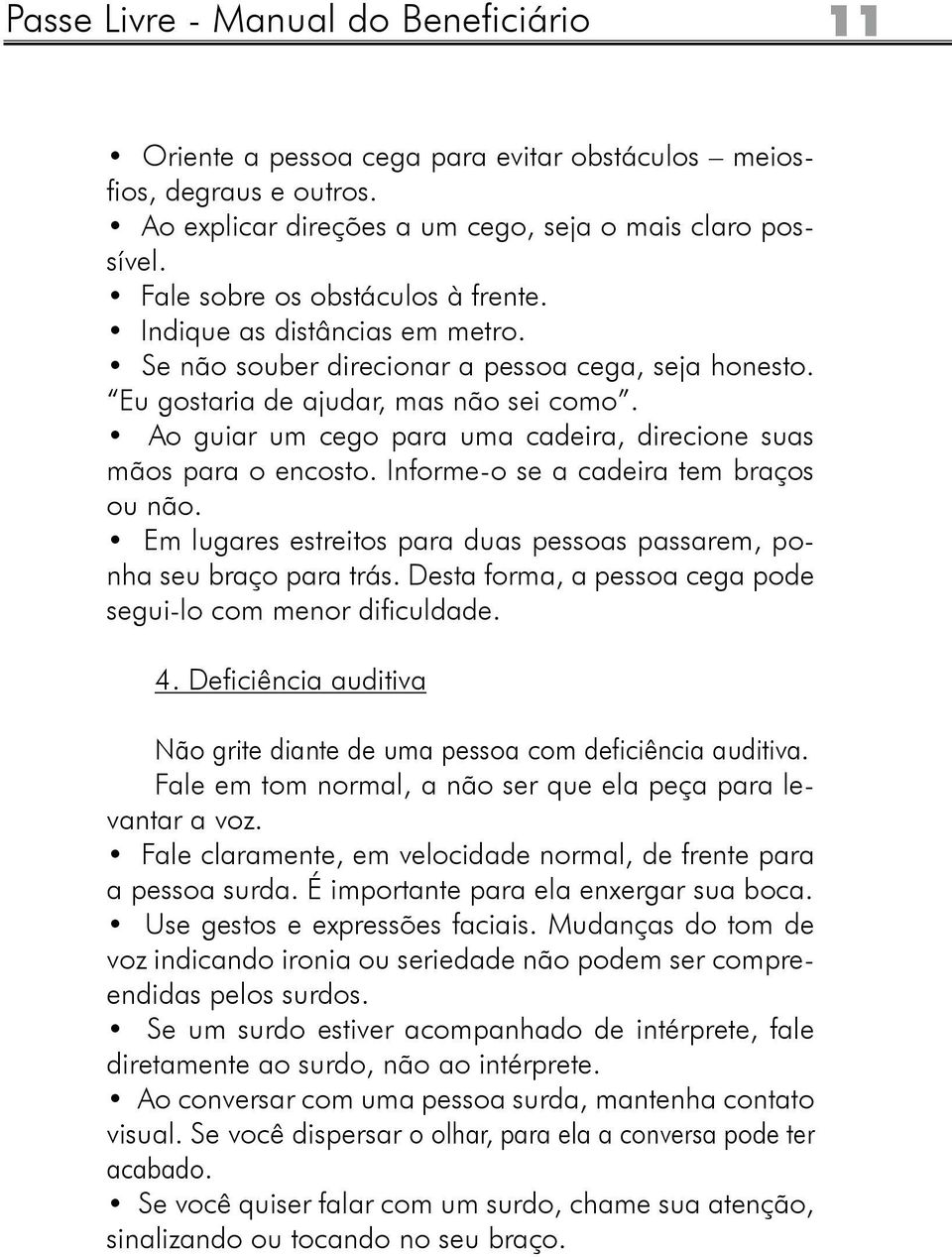 Ao guiar um cego para uma cadeira, direcione suas mãos para o encosto. Informe-o se a cadeira tem braços ou não. Em lugares estreitos para duas pessoas passarem, ponha seu braço para trás.