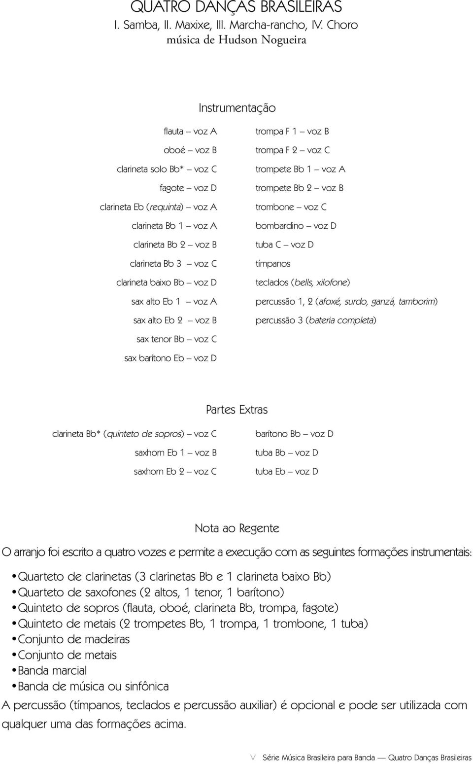 clarineta baixo Bb voz D sax alto Eb 1 voz A sax alto Eb 2 voz B trompa F 1 voz B trompa F 2 voz C trompete Bb 1 voz A trompete Bb 2 voz B trombone voz C bombardino voz D tuba C voz D tímpanos