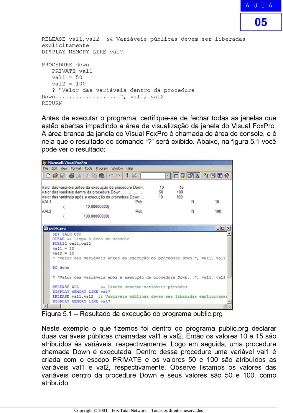 A área branca da janela do Visual FoxPro é chamada de área de console, e é nela que o resultado do comando? será exibido. Abaixo, na figura 5.1 você pode ver o resultado: Figura 5.