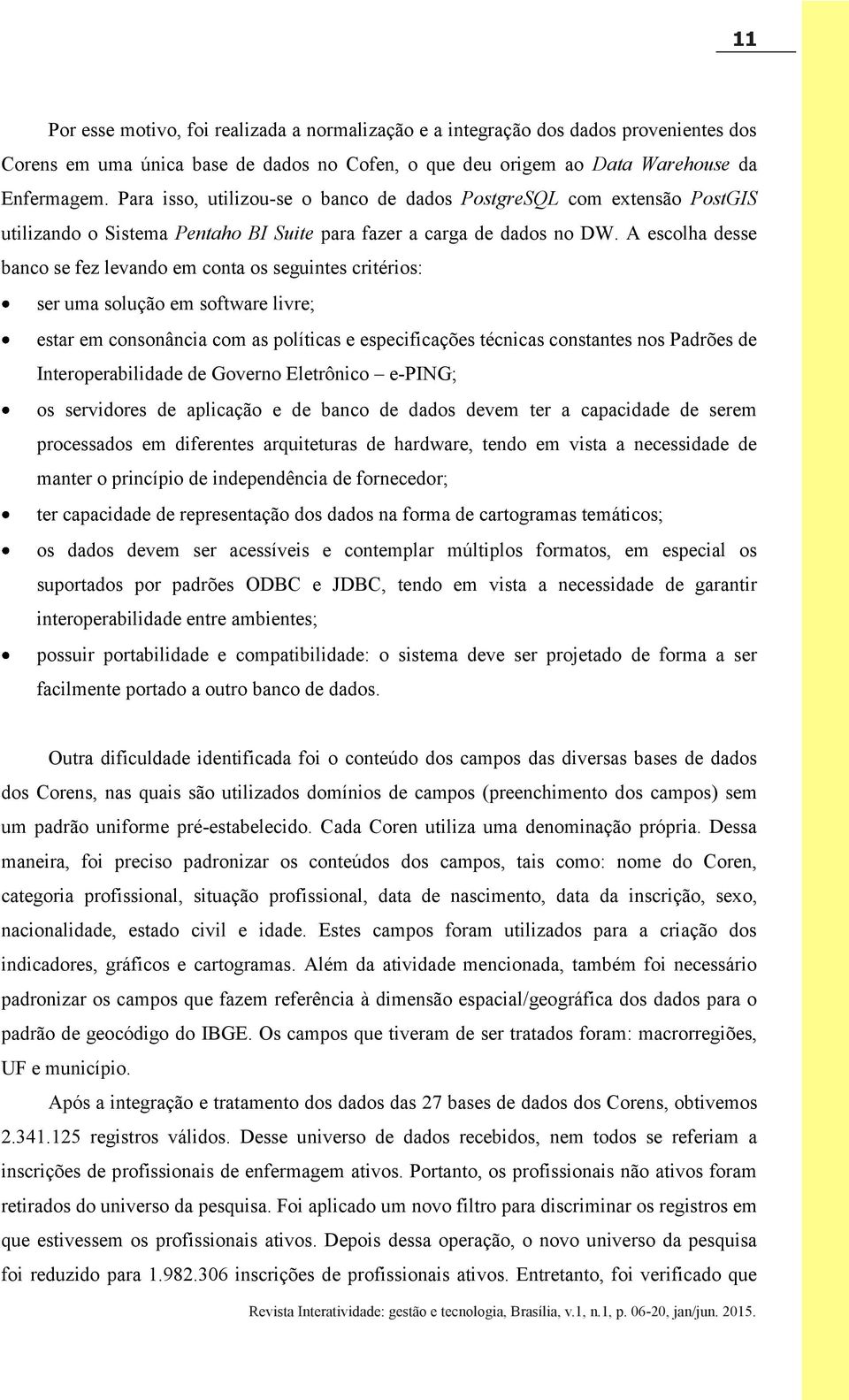 A escolha desse banco se fez levando em conta os seguintes critérios: ser uma solução em software livre; estar em consonância com as políticas e especificações técnicas constantes nos Padrões de