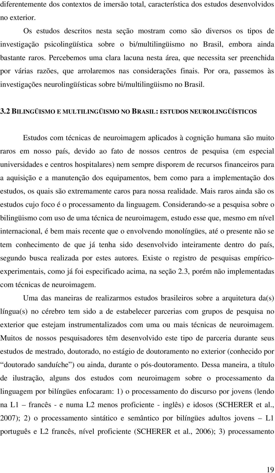 Percebemos uma clara lacuna nesta área, que necessita ser preenchida por várias razões, que arrolaremos nas considerações finais.