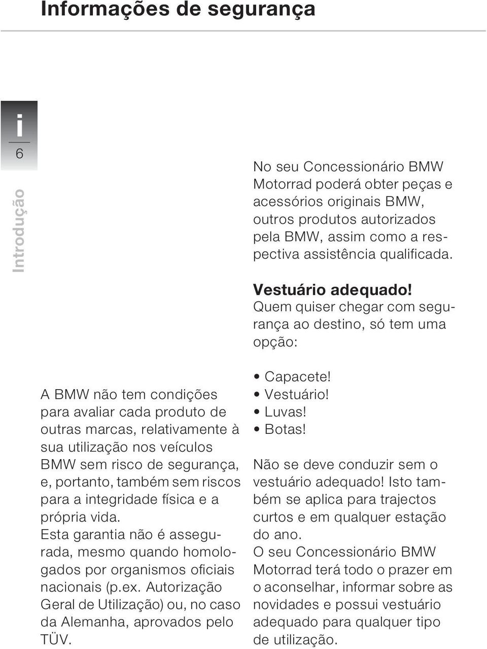 A BMW não tem condições para avaliar cada produto de outras marcas, relativamente à sua utilização nos veículos BMW sem risco de segurança, e, portanto, também sem riscos para a integridade física e