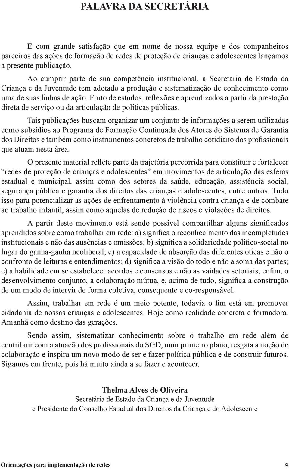 Fruto de estudos, reflexões e aprendizados a partir da prestação direta de serviço ou da articulação de políticas públicas.