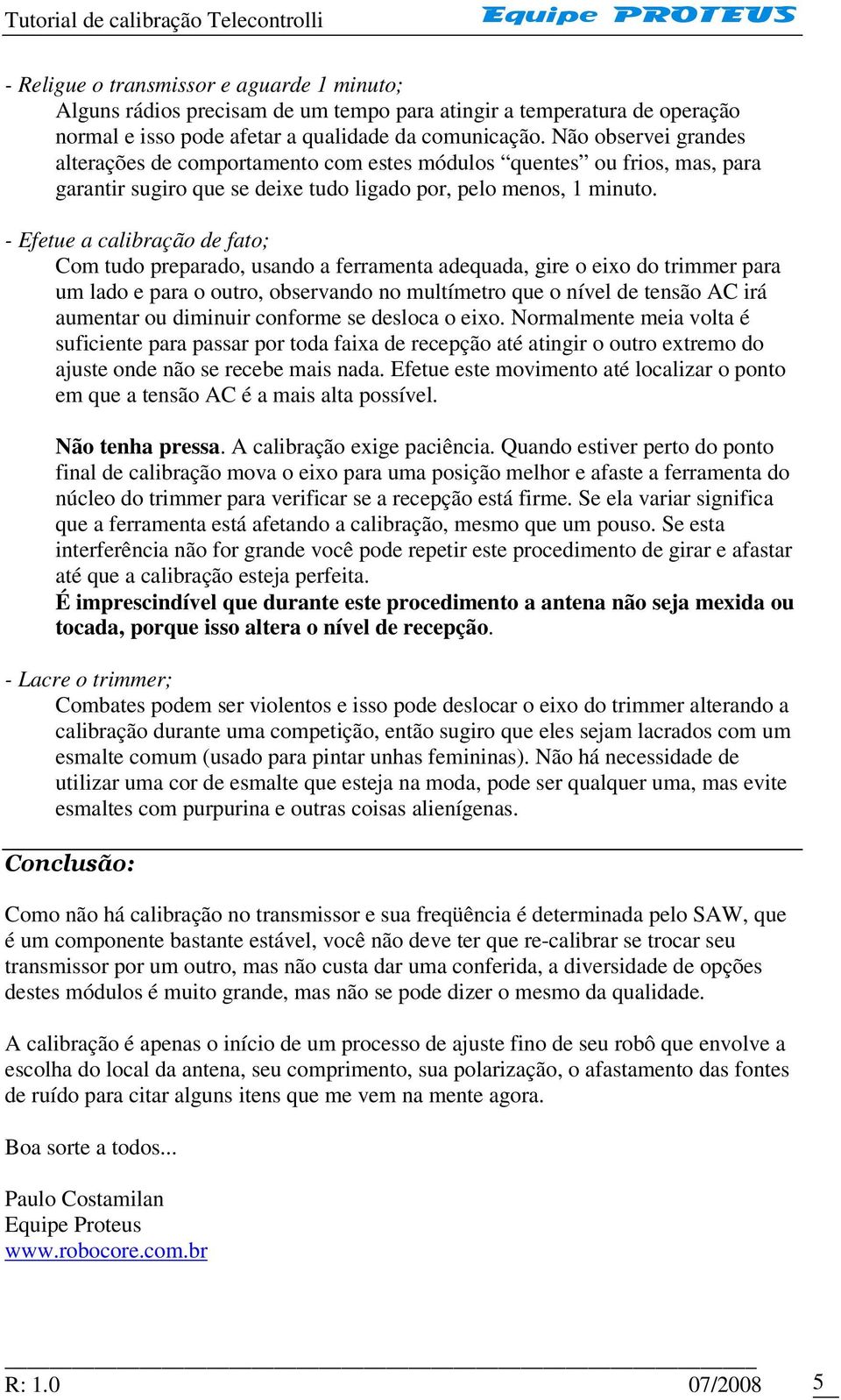 - Efetue a calibração de fato; Com tudo preparado, usando a ferramenta adequada, gire o eixo do trimmer para um lado e para o outro, observando no multímetro que o nível de tensão AC irá aumentar ou