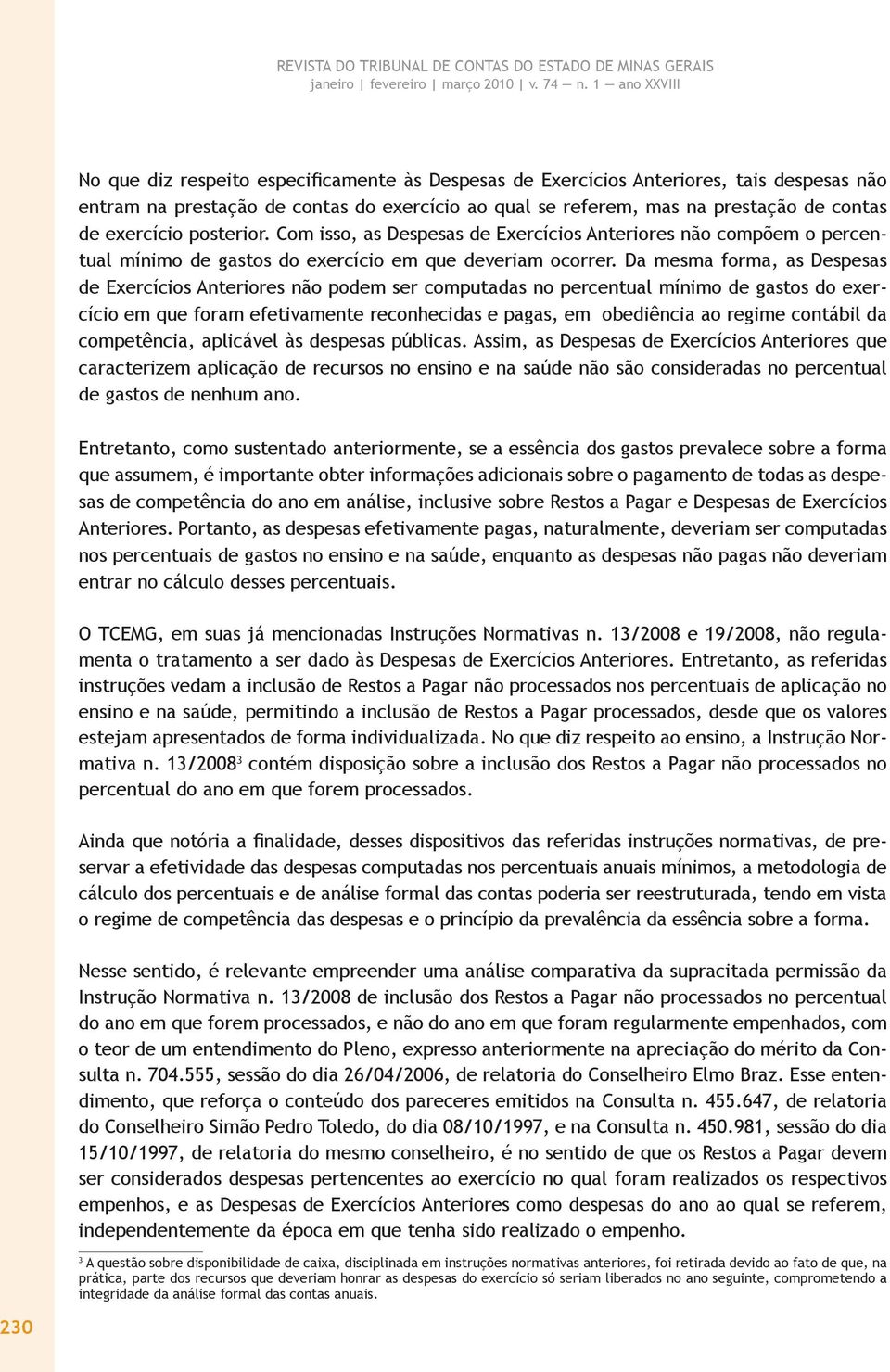 Da mesma forma, as Despesas de Exercícios Anteriores não podem ser computadas no percentual mínimo de gastos do exercício em que foram efetivamente reconhecidas e pagas, em obediência ao regime