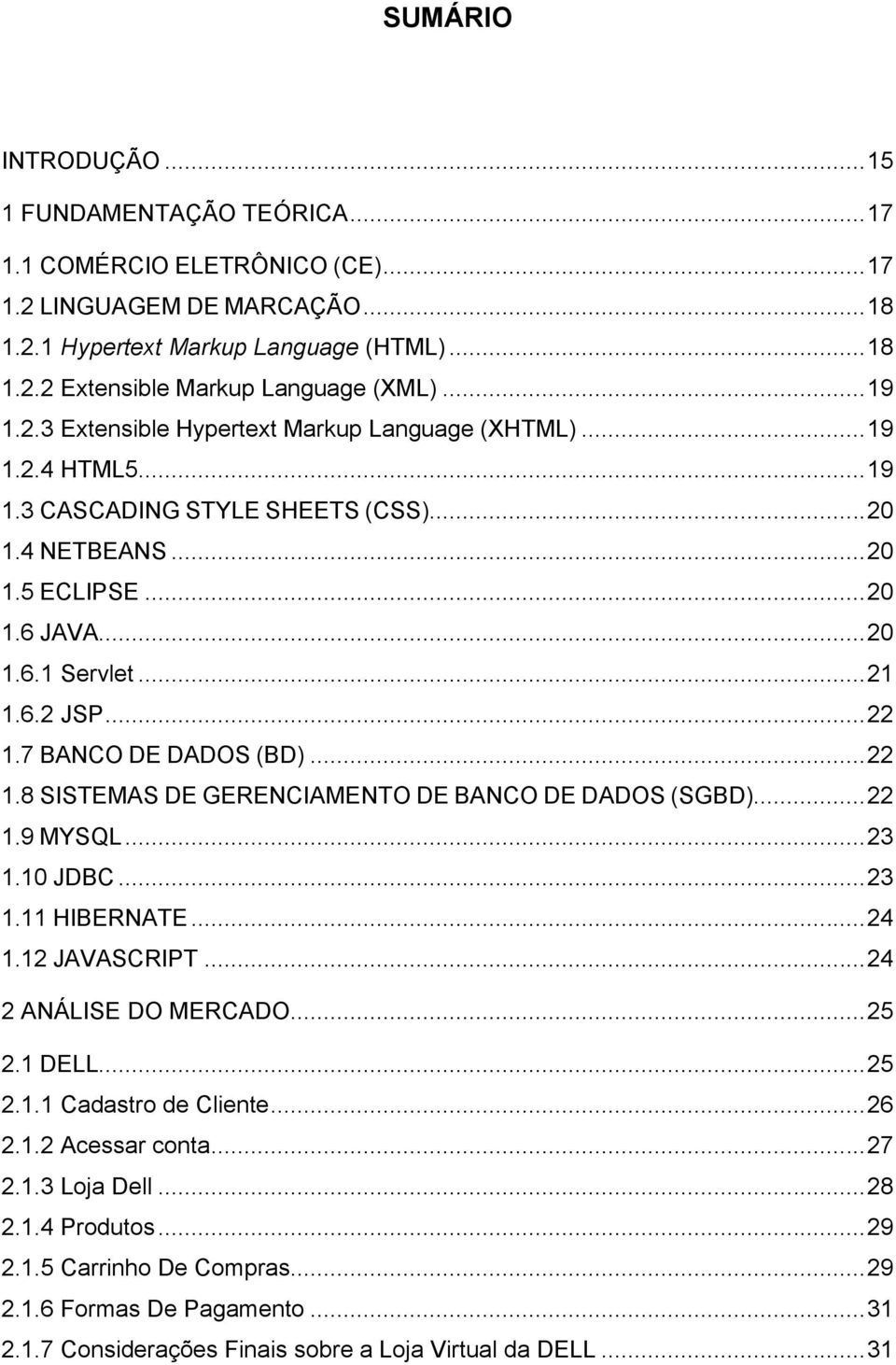 .. 22 1.7 BANCO DE DADOS (BD)... 22 1.8 SISTEMAS DE GERENCIAMENTO DE BANCO DE DADOS (SGBD)... 22 1.9 MYSQL... 23 1.10 JDBC... 23 1.11 HIBERNATE... 24 1.12 JAVASCRIPT... 24 2 ANÁLISE DO MERCADO... 25 2.