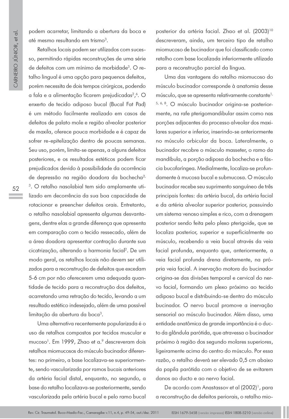 O retalho lingual é uma opção para pequenos defeitos, porém necessita de dois tempos cirúrgicos, podendo a fala e a alimentação ficarem prejudicadas 2, 6.