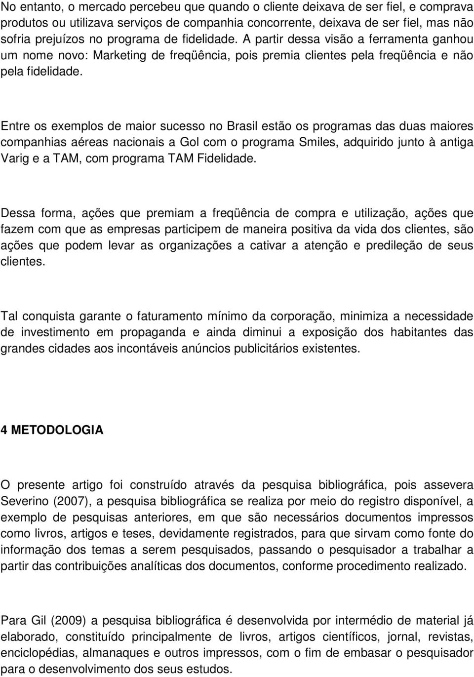 Entre os exemplos de maior sucesso no Brasil estão os programas das duas maiores companhias aéreas nacionais a Gol com o programa Smiles, adquirido junto à antiga Varig e a TAM, com programa TAM